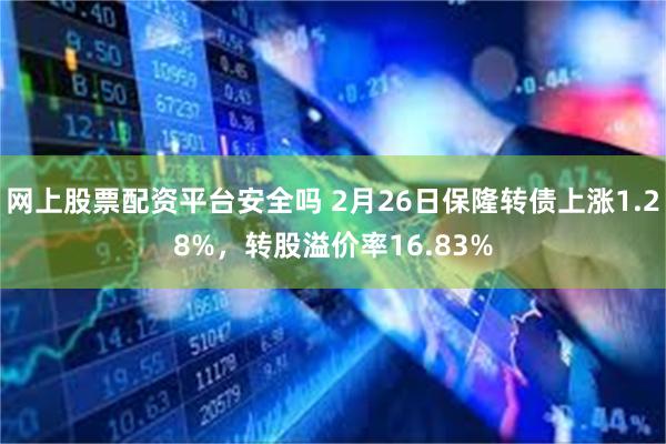 网上股票配资平台安全吗 2月26日保隆转债上涨1.28%，转股溢价率16.83%