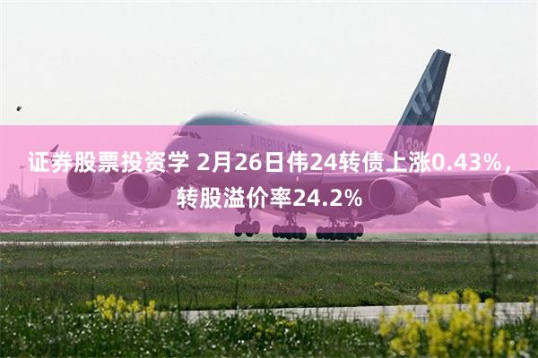 证券股票投资学 2月26日伟24转债上涨0.43%，转股溢价率24.2%