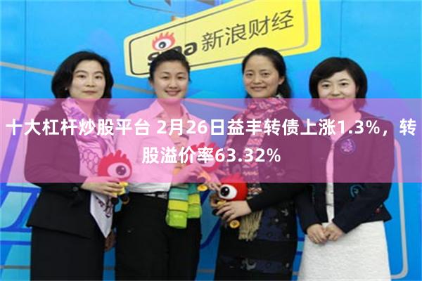 十大杠杆炒股平台 2月26日益丰转债上涨1.3%，转股溢价率63.32%
