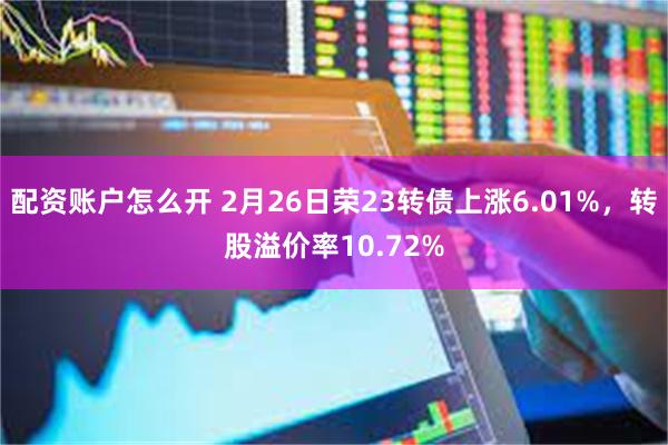 配资账户怎么开 2月26日荣23转债上涨6.01%，转股溢价率10.72%