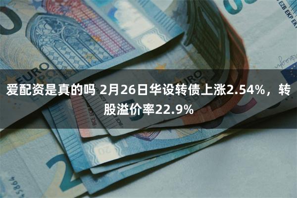爱配资是真的吗 2月26日华设转债上涨2.54%，转股溢价率22.9%