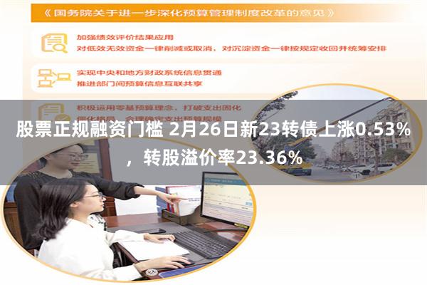 股票正规融资门槛 2月26日新23转债上涨0.53%，转股溢价率23.36%