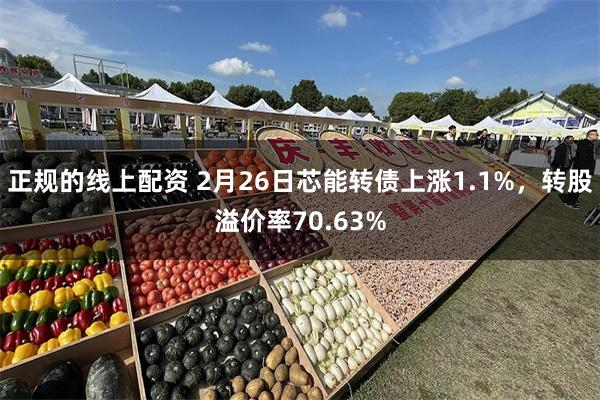 正规的线上配资 2月26日芯能转债上涨1.1%，转股溢价率70.63%