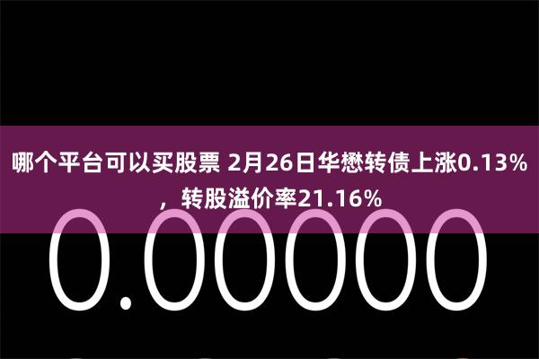 哪个平台可以买股票 2月26日华懋转债上涨0.13%，转股溢价率21.16%