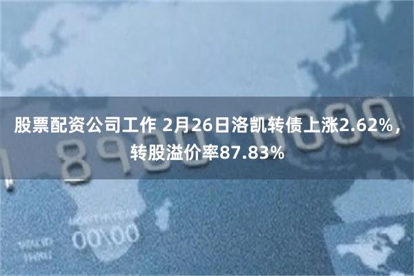 股票配资公司工作 2月26日洛凯转债上涨2.62%，转股溢价率87.83%