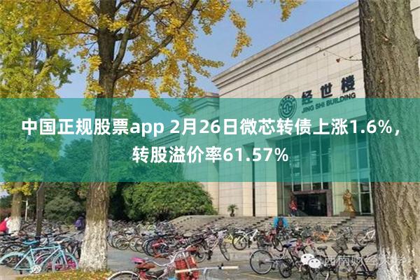 中国正规股票app 2月26日微芯转债上涨1.6%，转股溢价率61.57%