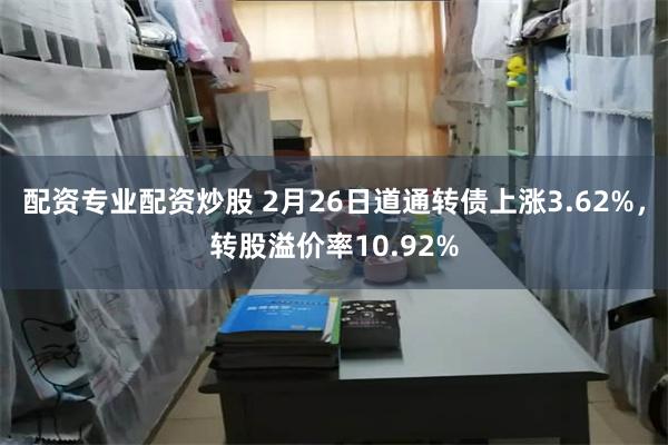 配资专业配资炒股 2月26日道通转债上涨3.62%，转股溢价率10.92%