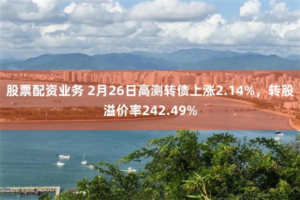 股票配资业务 2月26日高测转债上涨2.14%，转股溢价率242.49%