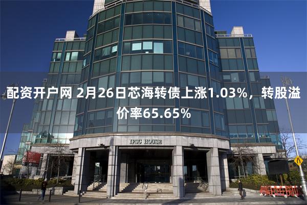 配资开户网 2月26日芯海转债上涨1.03%，转股溢价率65.65%