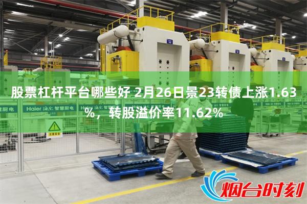 股票杠杆平台哪些好 2月26日景23转债上涨1.63%，转股溢价率11.62%