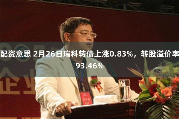 配资意思 2月26日瑞科转债上涨0.83%，转股溢价率93.46%