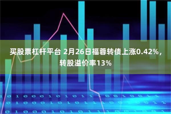 买股票杠杆平台 2月26日福蓉转债上涨0.42%，转股溢价率13%