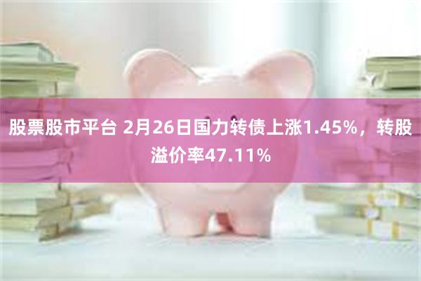 股票股市平台 2月26日国力转债上涨1.45%，转股溢价率47.11%