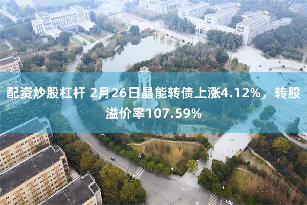配资炒股杠杆 2月26日晶能转债上涨4.12%，转股溢价率107.59%