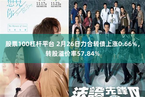 股票100杠杆平台 2月26日力合转债上涨0.66%，转股溢价率57.84%