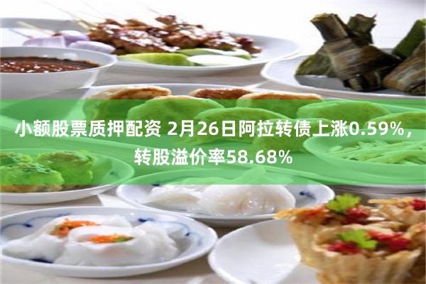 小额股票质押配资 2月26日阿拉转债上涨0.59%，转股溢价率58.68%
