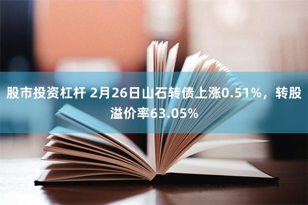 股市投资杠杆 2月26日山石转债上涨0.51%，转股溢价率63.05%