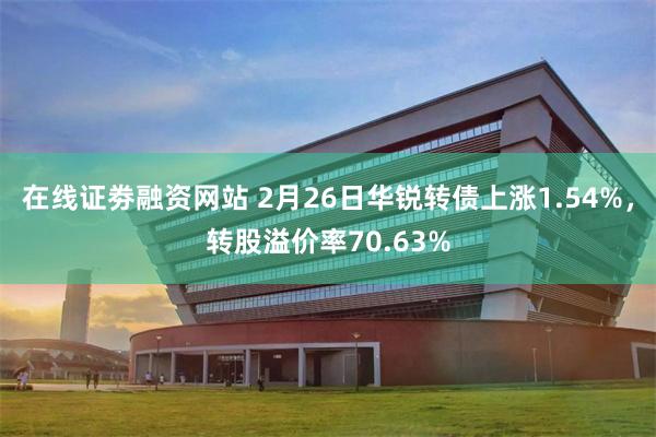 在线证劵融资网站 2月26日华锐转债上涨1.54%，转股溢价率70.63%
