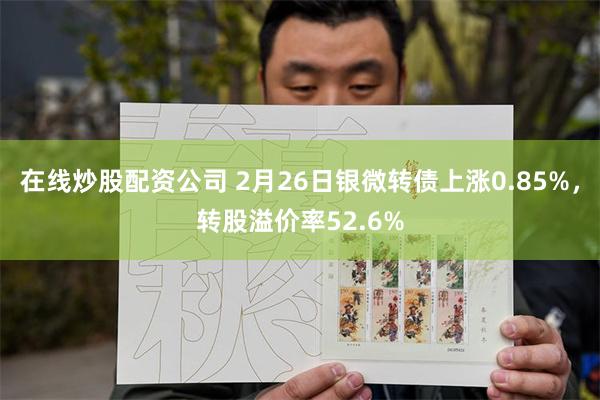 在线炒股配资公司 2月26日银微转债上涨0.85%，转股溢价率52.6%