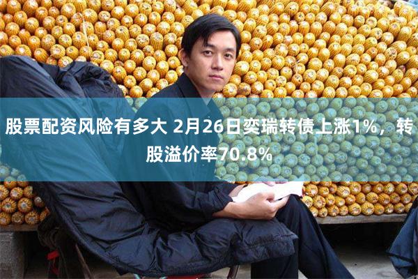 股票配资风险有多大 2月26日奕瑞转债上涨1%，转股溢价率70.8%