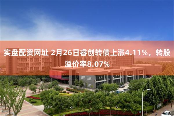 实盘配资网址 2月26日睿创转债上涨4.11%，转股溢价率8.07%