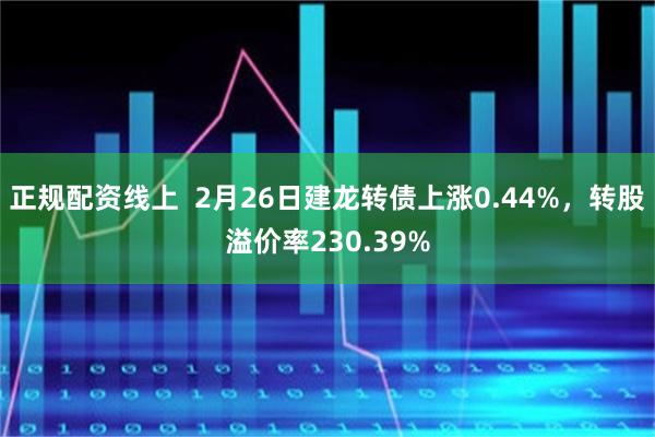 正规配资线上  2月26日建龙转债上涨0.44%，转股溢价率230.39%