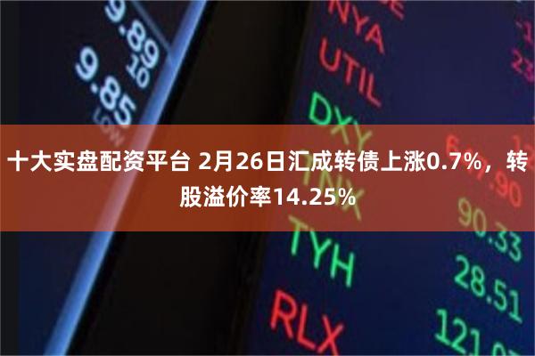十大实盘配资平台 2月26日汇成转债上涨0.7%，转股溢价率14.25%