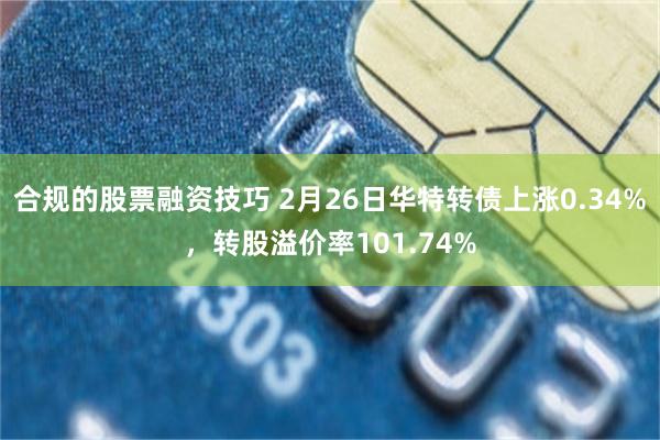 合规的股票融资技巧 2月26日华特转债上涨0.34%，转股溢价率101.74%
