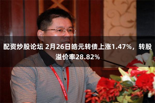 配资炒股论坛 2月26日皓元转债上涨1.47%，转股溢价率28.82%