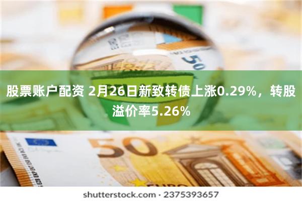 股票账户配资 2月26日新致转债上涨0.29%，转股溢价率5.26%