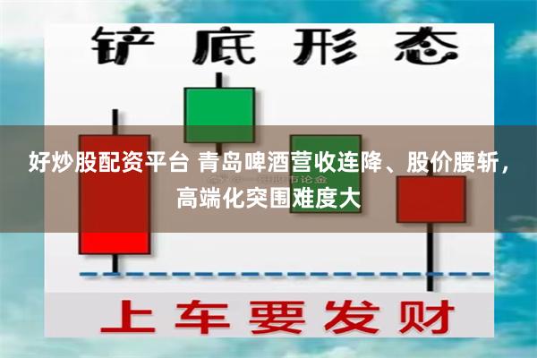 好炒股配资平台 青岛啤酒营收连降、股价腰斩，高端化突围难度大