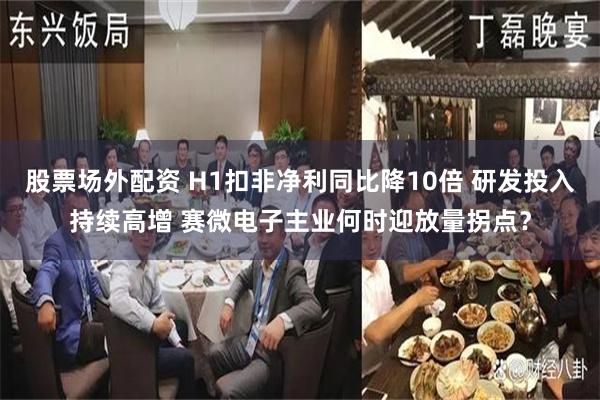 股票场外配资 H1扣非净利同比降10倍 研发投入持续高增 赛微电子主业何时迎放量拐点？