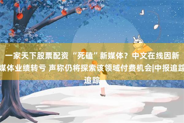 一家天下股票配资 “死磕”新媒体？中文在线因新媒体业绩转亏 声称仍将探索该领域付费机会|中报追踪