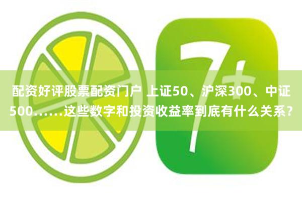 配资好评股票配资门户 上证50、沪深300、中证500……这些数字和投资收益率到底有什么关系？