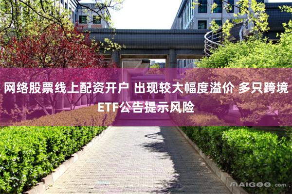 网络股票线上配资开户 出现较大幅度溢价 多只跨境ETF公告提示风险