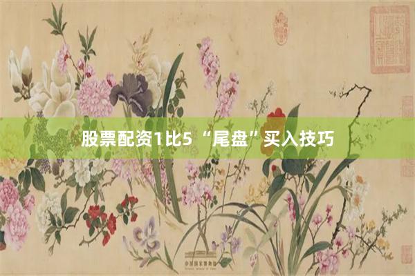 股票配资1比5 “尾盘”买入技巧