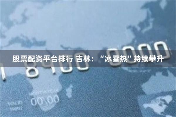 股票配资平台排行 吉林：“冰雪热”持续攀升