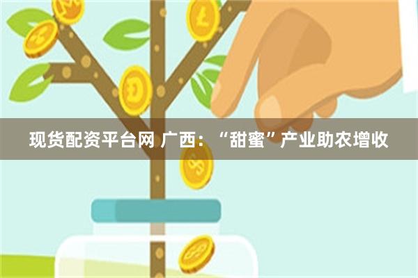 现货配资平台网 广西：“甜蜜”产业助农增收