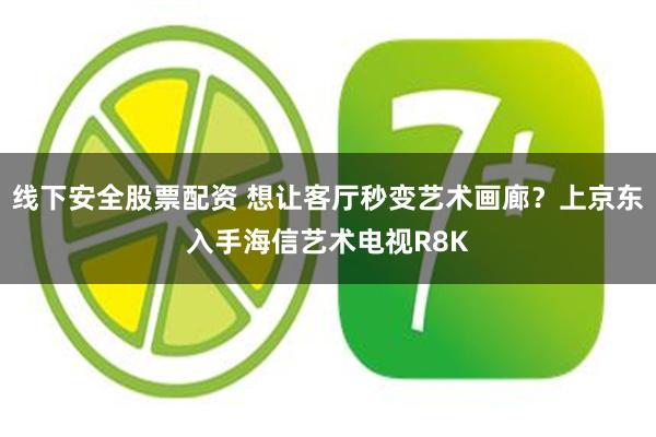 线下安全股票配资 想让客厅秒变艺术画廊？上京东入手海信艺术电视R8K
