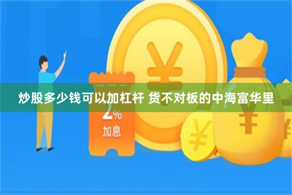 炒股多少钱可以加杠杆 货不对板的中海富华里