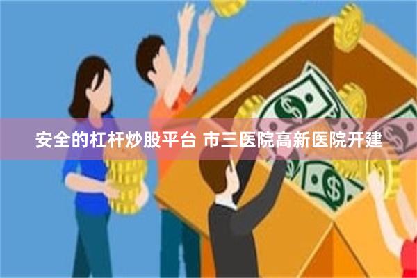 安全的杠杆炒股平台 市三医院高新医院开建