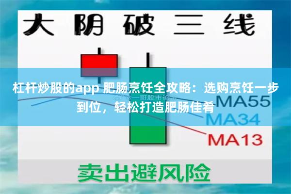 杠杆炒股的app 肥肠烹饪全攻略：选购烹饪一步到位，轻松打造肥肠佳肴