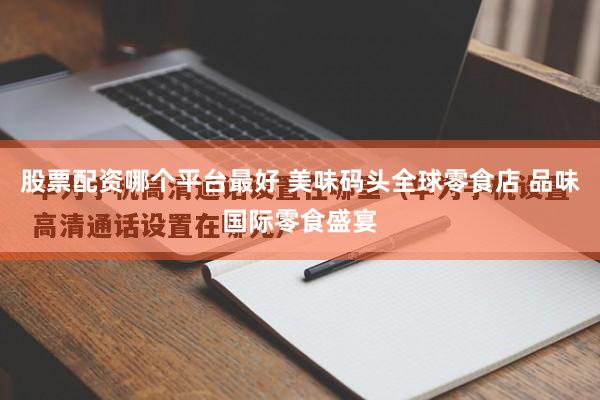 股票配资哪个平台最好 美味码头全球零食店 品味国际零食盛宴
