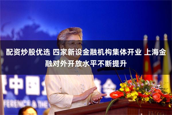 配资炒股优选 四家新设金融机构集体开业 上海金融对外开放水平不断提升