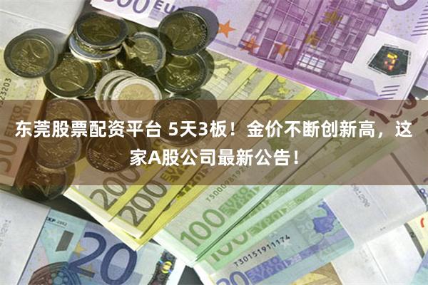 东莞股票配资平台 5天3板！金价不断创新高，这家A股公司最新公告！