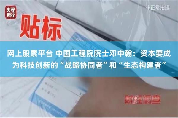 网上股票平台 中国工程院院士邓中翰：资本要成为科技创新的“战略协同者”和“生态构建者”