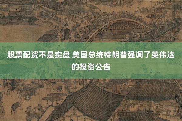 股票配资不是实盘 美国总统特朗普强调了英伟达的投资公告