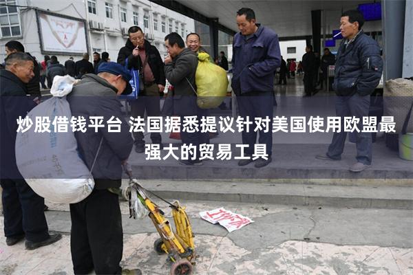 炒股借钱平台 法国据悉提议针对美国使用欧盟最强大的贸易工具