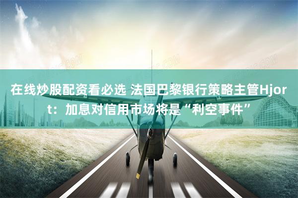 在线炒股配资看必选 法国巴黎银行策略主管Hjort：加息对信用市场将是“利空事件”