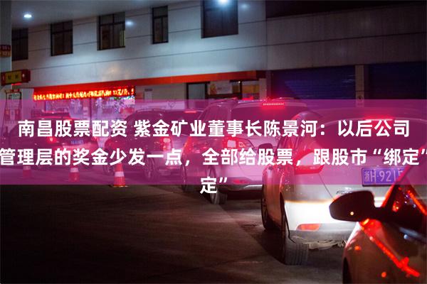 南昌股票配资 紫金矿业董事长陈景河：以后公司管理层的奖金少发一点，全部给股票，跟股市“绑定”